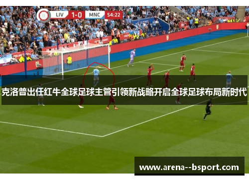 克洛普出任红牛全球足球主管引领新战略开启全球足球布局新时代