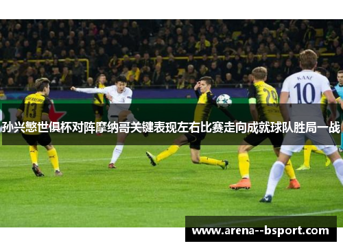 孙兴慜世俱杯对阵摩纳哥关键表现左右比赛走向成就球队胜局一战