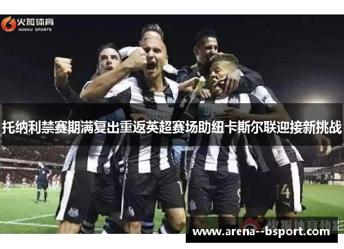 托纳利禁赛期满复出重返英超赛场助纽卡斯尔联迎接新挑战