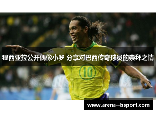 穆西亚拉公开偶像小罗 分享对巴西传奇球员的崇拜之情