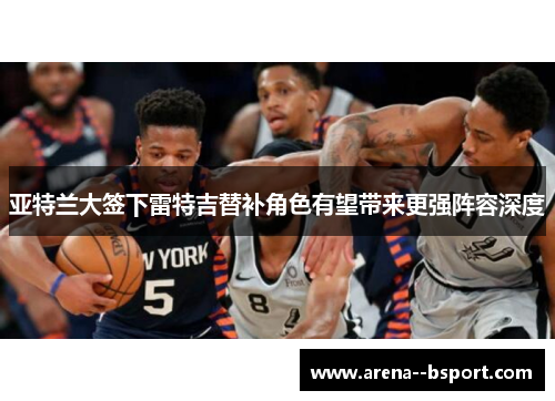 亚特兰大签下雷特吉替补角色有望带来更强阵容深度