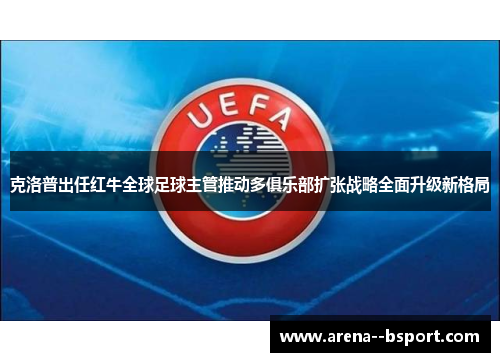 克洛普出任红牛全球足球主管推动多俱乐部扩张战略全面升级新格局
