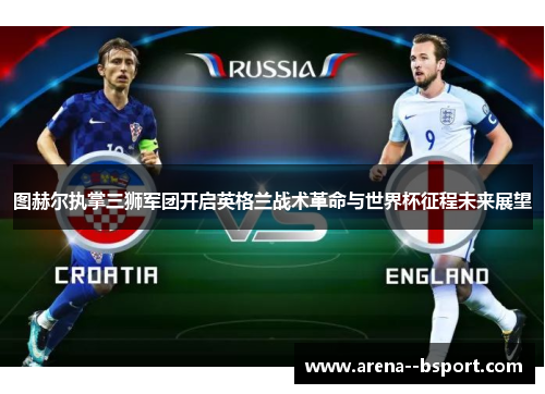 图赫尔执掌三狮军团开启英格兰战术革命与世界杯征程未来展望 图赫尔执掌三狮军团开启英格兰战术革命与世界杯征程未来展望