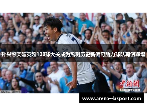 孙兴慜突破英超130球大关成为热刺历史新传奇助力球队再创辉煌