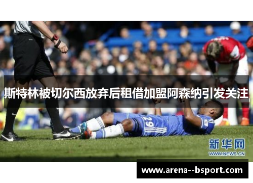 斯特林被切尔西放弃后租借加盟阿森纳引发关注