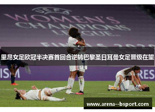 里昂女足欧冠半决赛首回合逆转巴黎圣日耳曼女足晋级在望 里昂女足欧冠半决赛首回合逆转巴黎圣日耳曼女足晋级在望