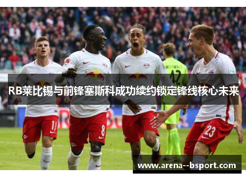 RB莱比锡与前锋塞斯科成功续约锁定锋线核心未来 RB莱比锡与前锋塞斯科成功续约锁定锋线核心未来