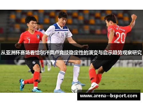 从亚洲杯赛场看恰尔汗奥卢竞技稳定性的演变与启示趋势观察研究 从亚洲杯赛场看恰尔汗奥卢竞技稳定性的演变与启示趋势观察研究