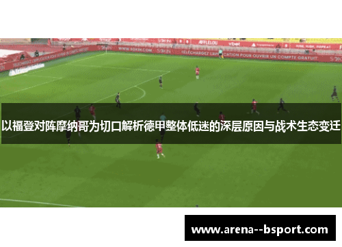 以福登对阵摩纳哥为切口解析德甲整体低迷的深层原因与战术生态变迁 以福登对阵摩纳哥为切口解析德甲整体低迷的深层原因与战术生态变迁