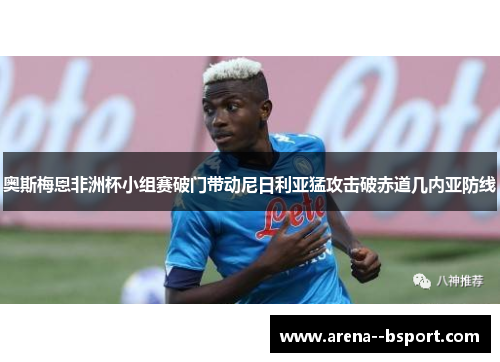奥斯梅恩非洲杯小组赛破门带动尼日利亚猛攻击破赤道几内亚防线 奥斯梅恩非洲杯小组赛破门带动尼日利亚猛攻击破赤道几内亚防线