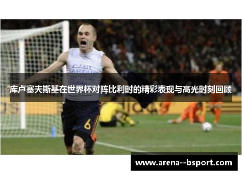 库卢塞夫斯基在世界杯对阵比利时的精彩表现与高光时刻回顾