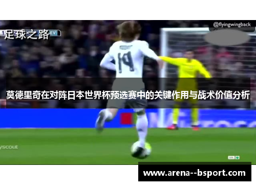莫德里奇在对阵日本世界杯预选赛中的关键作用与战术价值分析 莫德里奇在对阵日本世界杯预选赛中的关键作用与战术价值分析