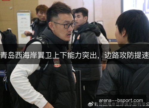 青岛西海岸翼卫上下能力突出,边路攻防提速 青岛西海岸翼卫上下能力突出,边路攻防提速